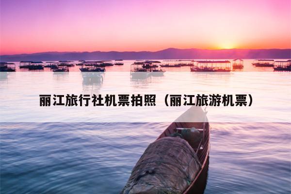 丽江旅行社机票拍照（丽江旅游机票）