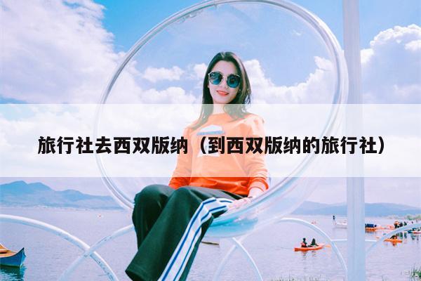 旅行社去西双版纳（到西双版纳的旅行社）