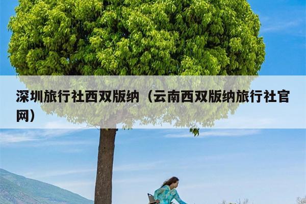 深圳旅行社西双版纳（云南西双版纳旅行社官网）