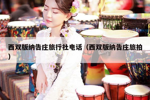 西双版纳告庄旅行社电话（西双版纳告庄旅拍）