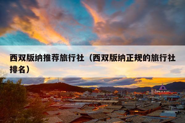 西双版纳推荐旅行社（西双版纳正规的旅行社排名）