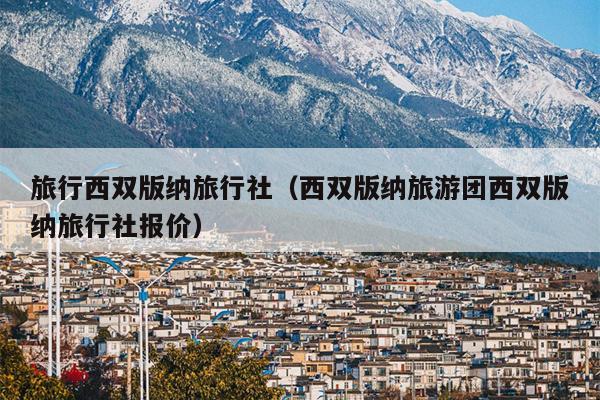 旅行西双版纳旅行社（西双版纳旅游团西双版纳旅行社报价）