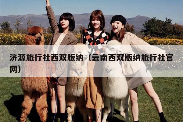 济源旅行社西双版纳（云南西双版纳旅行社官网）