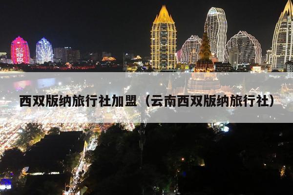 西双版纳旅行社加盟（云南西双版纳旅行社）