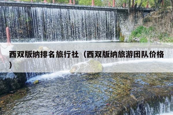 西双版纳排名旅行社（西双版纳旅游团队价格）