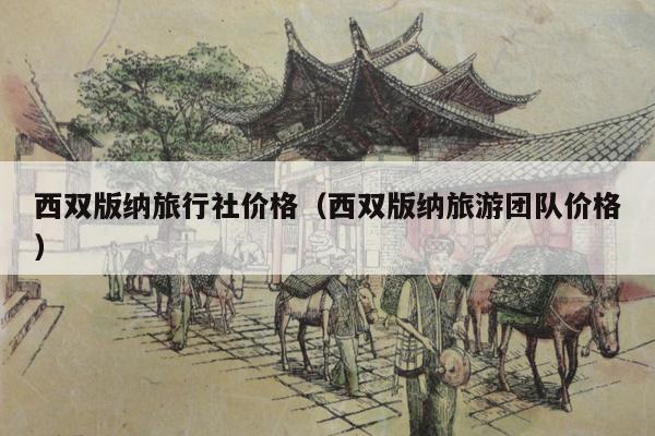 西双版纳旅行社价格（西双版纳旅游团队价格）