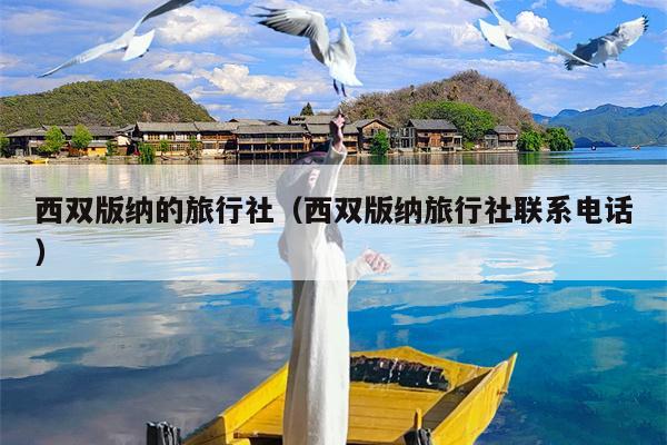 西双版纳的旅行社（西双版纳旅行社联系电话）