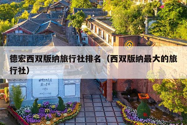 德宏西双版纳旅行社排名（西双版纳最大的旅行社）
