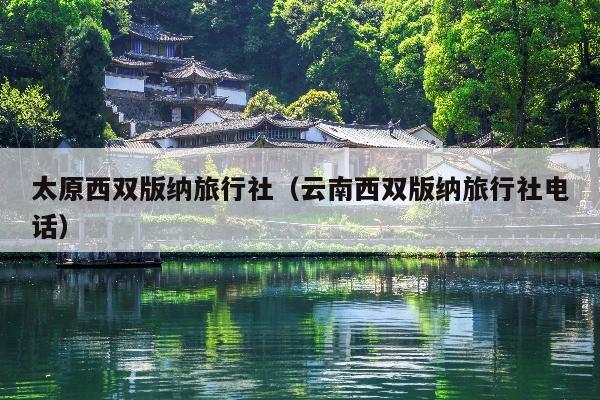 太原西双版纳旅行社（云南西双版纳旅行社电话）