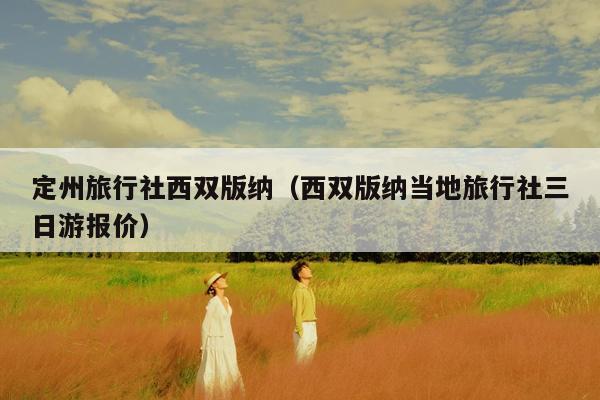 定州旅行社西双版纳（西双版纳当地旅行社三日游报价）