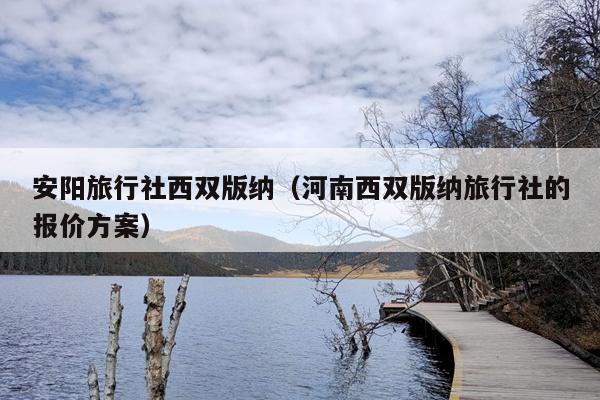 安阳旅行社西双版纳（河南西双版纳旅行社的报价方案）