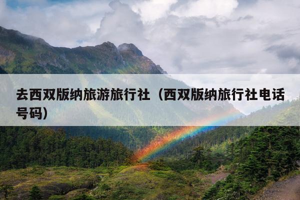去西双版纳旅游旅行社（西双版纳旅行社电话号码）