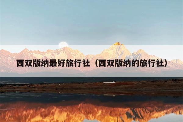 西双版纳最好旅行社（西双版纳的旅行社）
