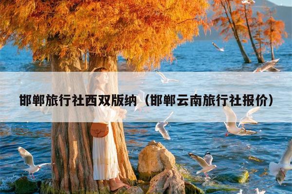 邯郸旅行社西双版纳（邯郸云南旅行社报价）