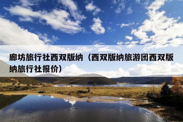 廊坊旅行社西双版纳（西双版纳旅游团西双版纳旅行社报价）