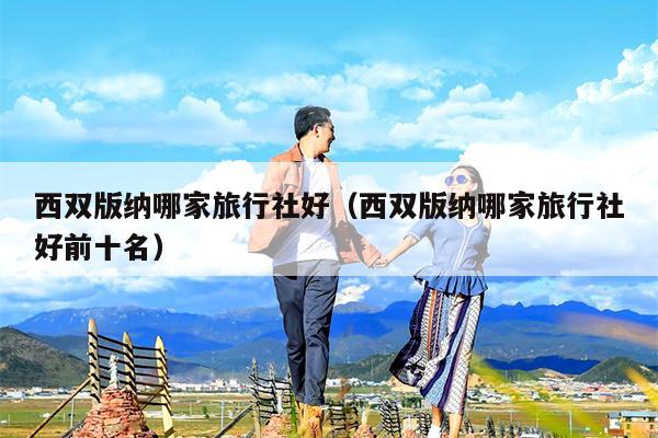 西双版纳哪家旅行社好（西双版纳哪家旅行社好前十名）