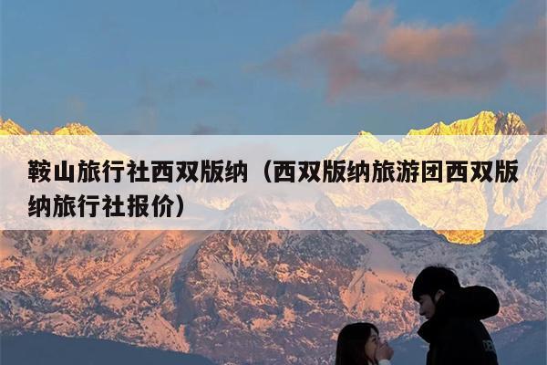 鞍山旅行社西双版纳（西双版纳旅游团西双版纳旅行社报价）