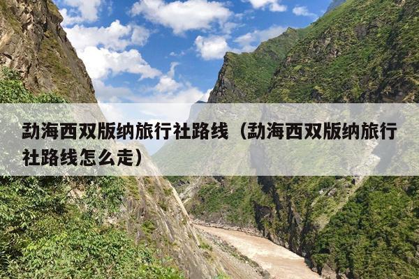 勐海西双版纳旅行社路线（勐海西双版纳旅行社路线怎么走）