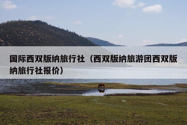 国际西双版纳旅行社（西双版纳旅游团西双版纳旅行社报价）