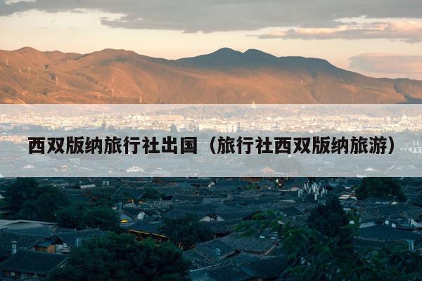 西双版纳旅行社出国（旅行社西双版纳旅游）