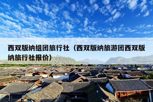 西双版纳组团旅行社（西双版纳旅游团西双版纳旅行社报价）