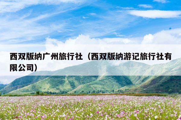 西双版纳广州旅行社（西双版纳游记旅行社有限公司）