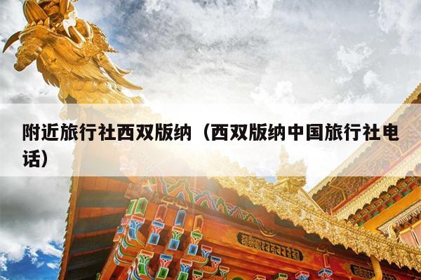 附近旅行社西双版纳（西双版纳中国旅行社电话）