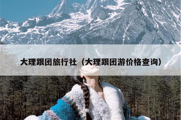 大理跟团旅行社（大理跟团游价格查询）