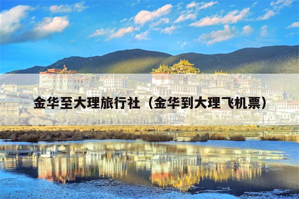 金华至大理旅行社（金华到大理飞机票）