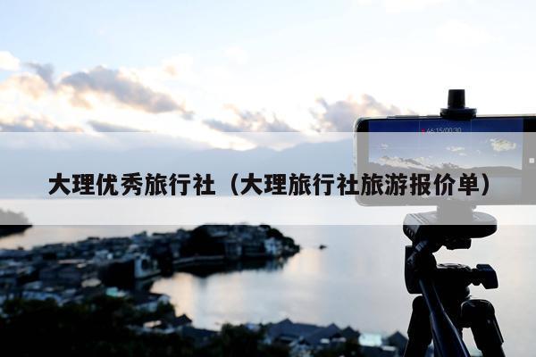 大理优秀旅行社（大理旅行社旅游报价单）