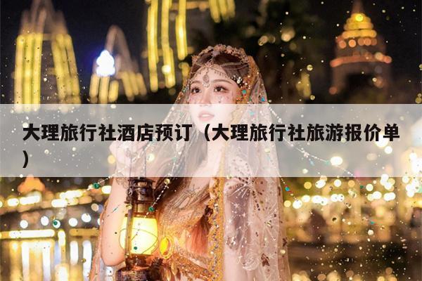 大理旅行社酒店预订（大理旅行社旅游报价单）