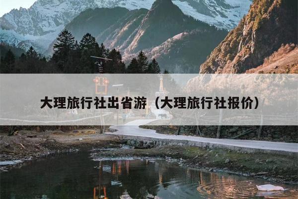 大理旅行社出省游（大理旅行社报价）