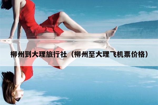 柳州到大理旅行社（柳州至大理飞机票价格）