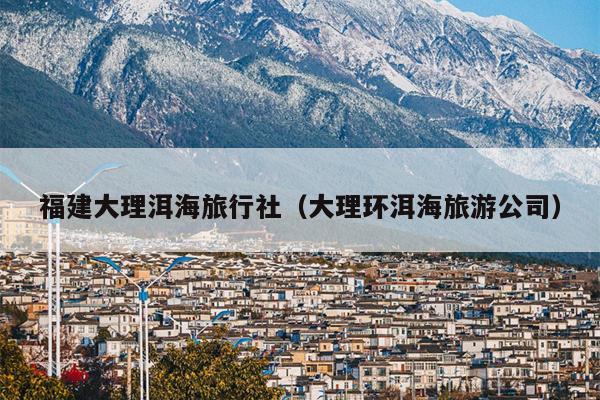 福建大理洱海旅行社（大理环洱海旅游公司）