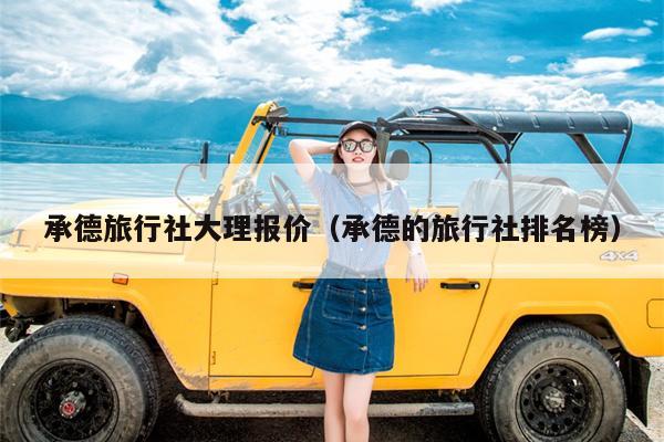 承德旅行社大理报价（承德的旅行社排名榜）