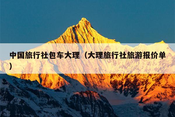中国旅行社包车大理（大理旅行社旅游报价单）
