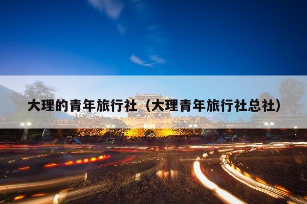 大理的青年旅行社（大理青年旅行社总社）