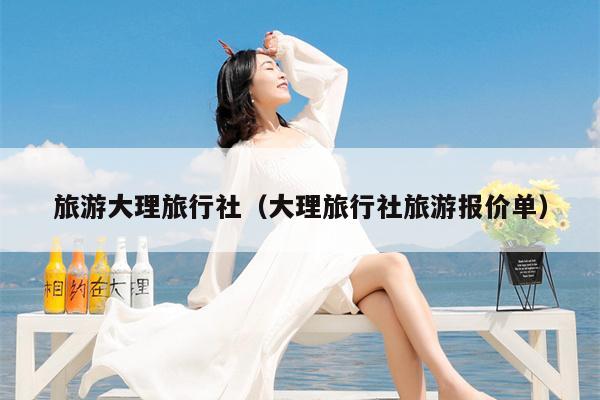 旅游大理旅行社（大理旅行社旅游报价单）