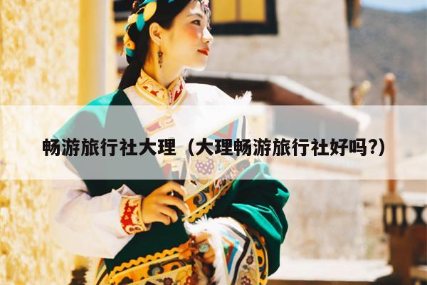 畅游旅行社大理（大理畅游旅行社好吗?）