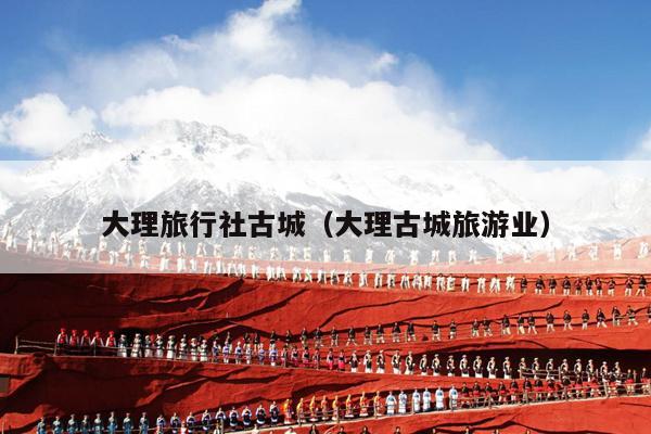 大理旅行社古城（大理古城旅游业）