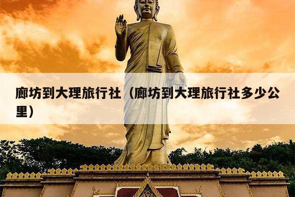 廊坊到大理旅行社（廊坊到大理旅行社多少公里）