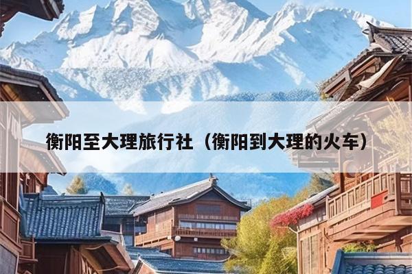 衡阳至大理旅行社（衡阳到大理的火车）