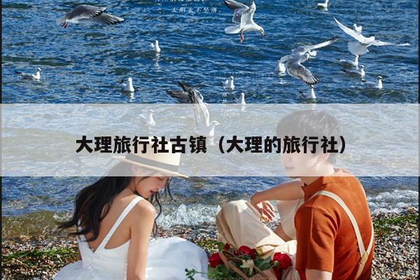大理旅行社古镇（大理的旅行社）