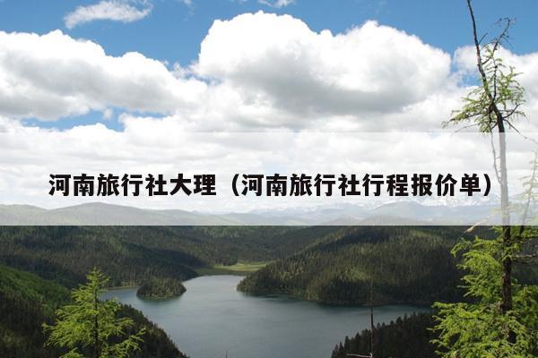 河南旅行社大理（河南旅行社行程报价单）