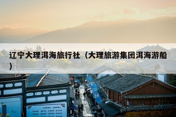 辽宁大理洱海旅行社（大理旅游集团洱海游船）