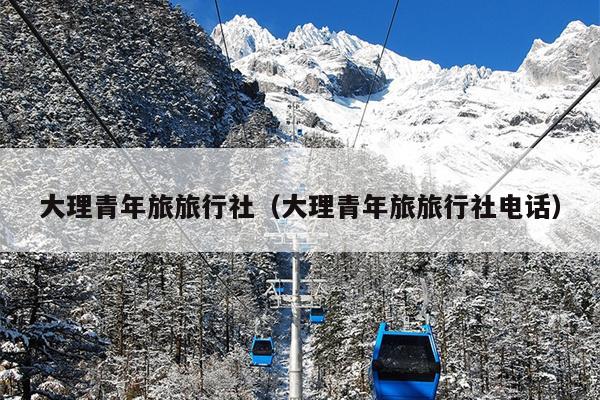 大理青年旅旅行社（大理青年旅旅行社电话）