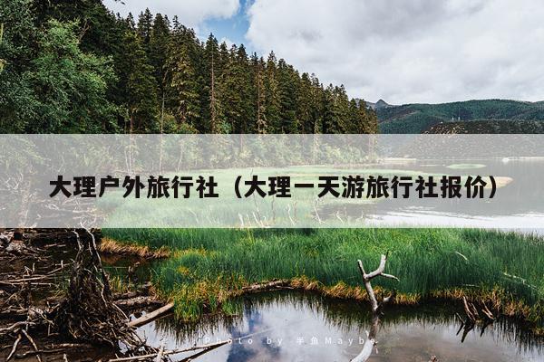 大理户外旅行社（大理一天游旅行社报价）