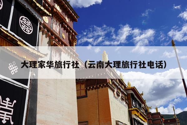 大理家华旅行社（云南大理旅行社电话）