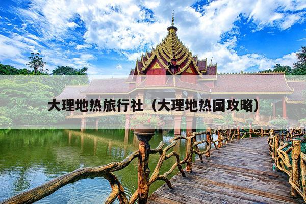 大理地热旅行社（大理地热国攻略）
