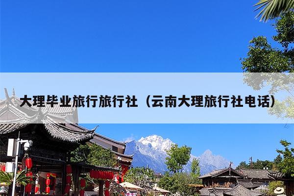 大理毕业旅行旅行社（云南大理旅行社电话）